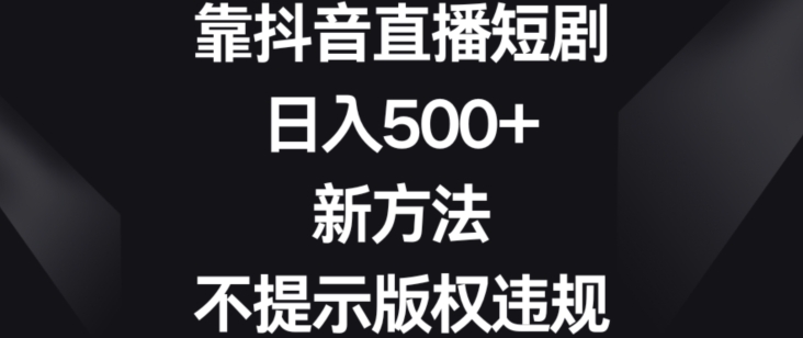 靠抖音直播短剧，日入500+，新方法、不提示版权违规-恒创联盟资源网