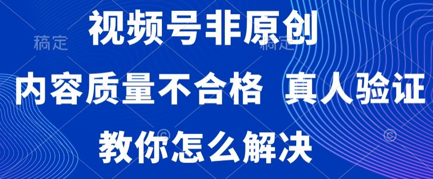 视频号非原创，内容质量不合格，真人验证，违规怎么解决-恒创联盟资源网