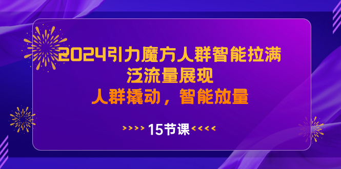 (8736期)2024引力魔方人群智能拉满,泛流量展现,人群撬动,智能放量-恒创联盟资源网