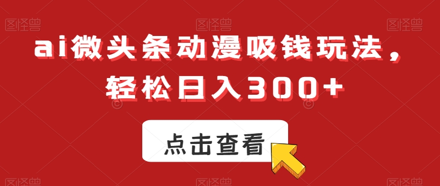 ai微头条动漫吸钱玩法,轻松日入300+-恒创联盟资源网