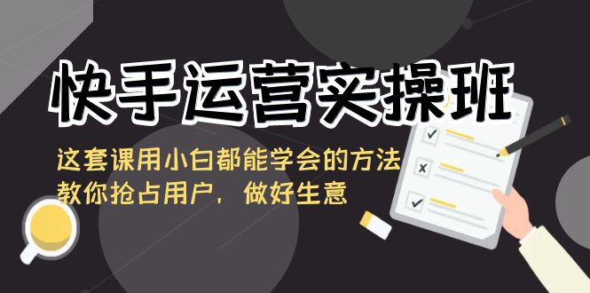 快手运营实操班，这套课用小白都能学会的方法教你抢占用户，做好生意-恒创联盟资源网