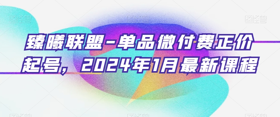 臻曦联盟-单品微付费正价起号，2024年1月最新课程-恒创联盟资源网
