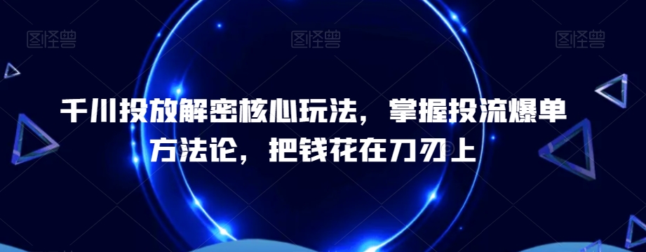 千川投放解密核心玩法，​掌握投流爆单方法论，把钱花在刀刃上-恒创联盟资源网
