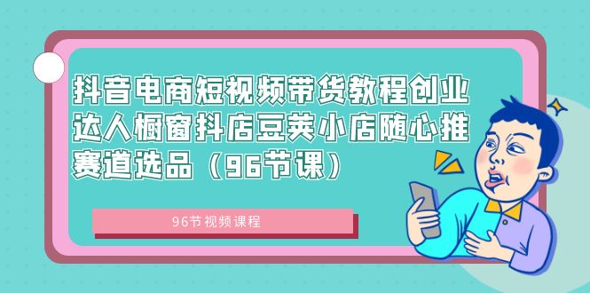 （8788期）抖音电商短视频带货教程创业达人橱窗抖店豆荚小店随心推赛道选品（96节课）-恒创联盟资源网