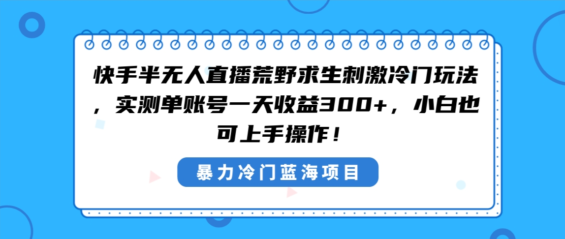 （8796期）快手半无人直播荒野求生刺激冷门玩法，实测单账号一天收益300+，小白也…-恒创联盟资源网