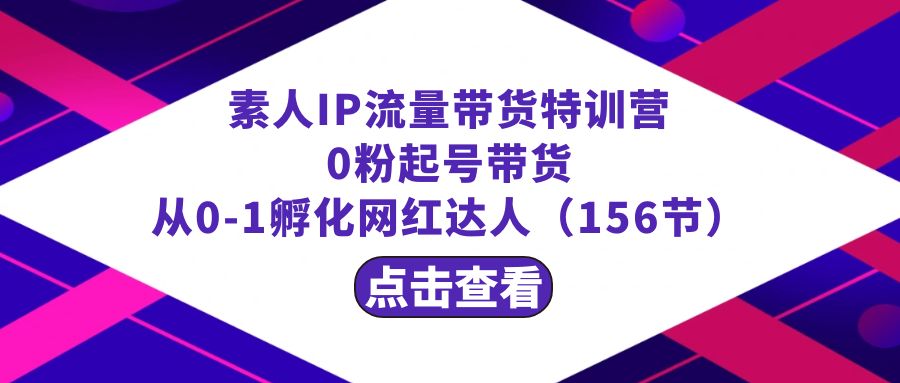 繁星·计划素人IP流量带货特训营：0粉起号带货 从0-1孵化网红达人（156节）-恒创联盟资源网