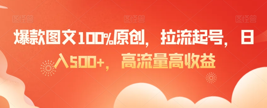 爆款图文100%原创，拉流起号，日入500+，高流量高收益-恒创联盟资源网