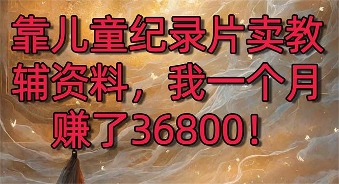 （8808期）靠儿童纪录片卖教辅资料，一个月赚了36800！暴力变现2.0版本，喂饭级教学-恒创联盟资源网