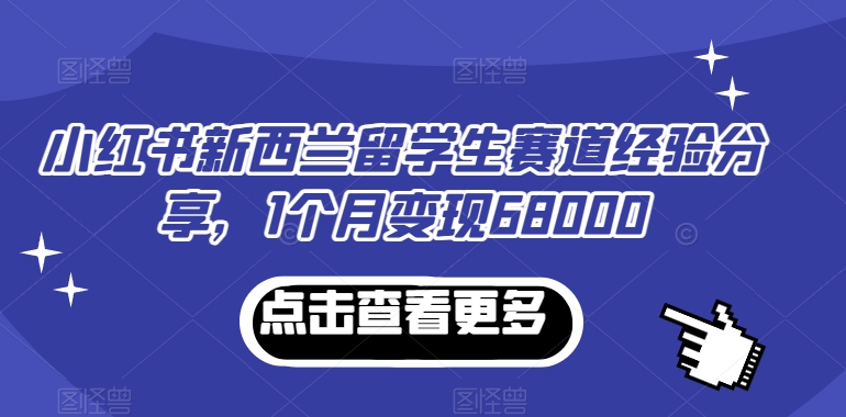 小红书新西兰留学生赛道经验分享,1个月变现68000-恒创联盟资源网
