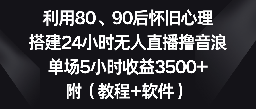 （8819期）利用80、90后怀旧心理，搭建24小时无人直播撸音浪，单场5小时收益3500+…-恒创联盟资源网