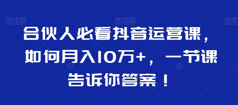 合伙人必看抖音运营课，如何月入10万+，一节课告诉你答案！-恒创联盟资源网