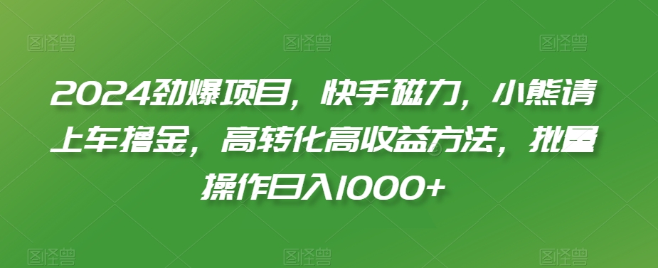 2024劲爆项目，快手磁力，小熊请上车撸金，高转化高收益方法，批量操作日入1000+-恒创联盟资源网