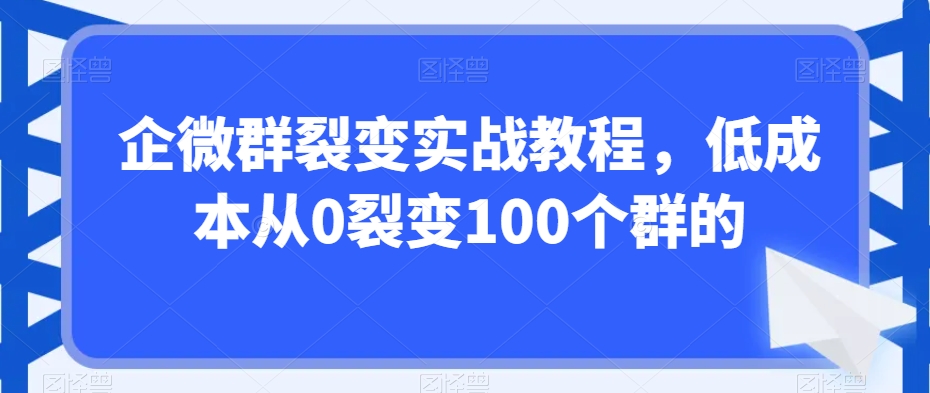 企微群裂变实战教程，低成本从0裂变100个群的-恒创联盟资源网