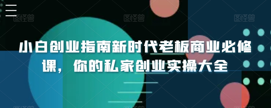 小白创业指南新时代老板商业必修课，你的私家创业实操大全-恒创联盟资源网