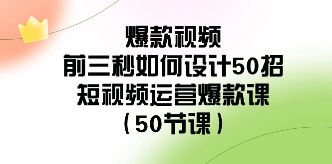 爆款视频前三秒如何设计50招：短视频运营爆款课（50节课）-恒创联盟资源网
