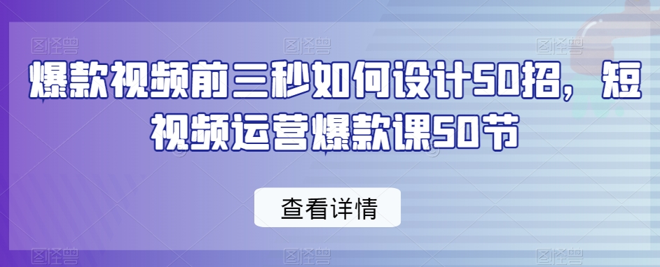 爆款视频前三秒如何设计50招，短视频运营爆款课50节-恒创联盟资源网