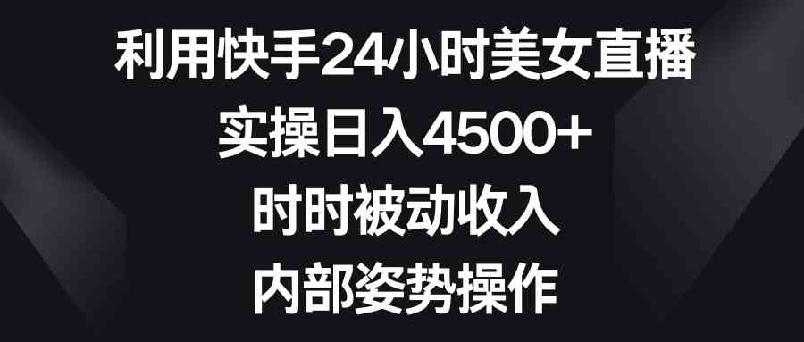 （8865期）利用快手24小时美女直播，实操日入4500+，时时被动收入，内部姿势操作-恒创联盟资源网