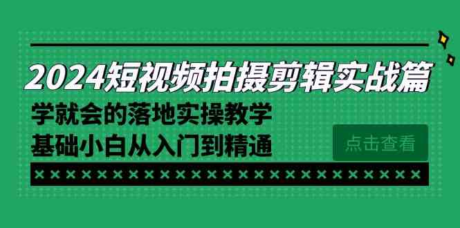 （8866期）2024短视频拍摄剪辑实操篇，学就会的落地实操教学，基础小白从入门到精通-恒创联盟资源网