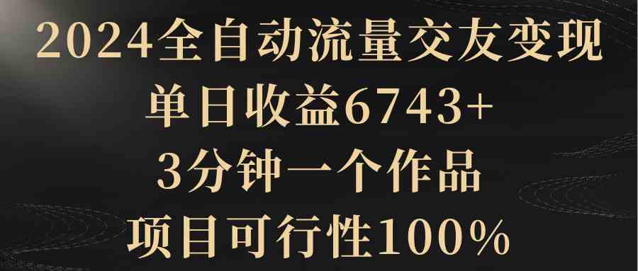 （8880期）2024全自动流量交友变现，单日收益6743+，3分钟一个作品，项目可行性100%-恒创联盟资源网