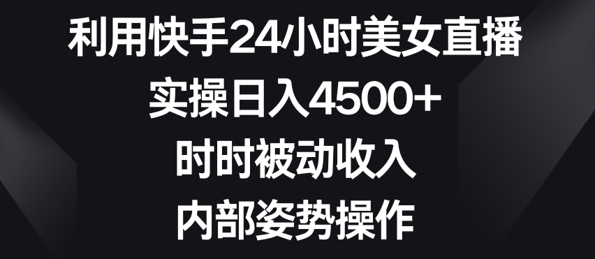 利用快手24小时美女直播，实操日入4500+，时时被动收入，内部姿势操作【揭秘】-恒创联盟资源网