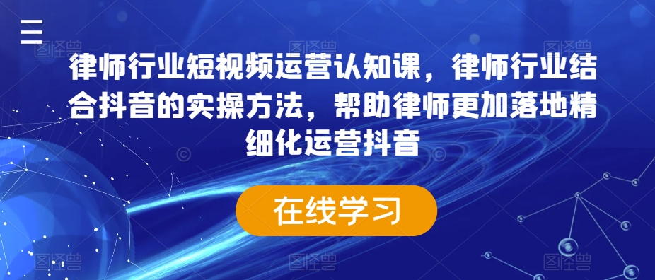 律师行业短视频运营认知课，律师行业结合抖音的实操方法，帮助律师更加落地精细化运营抖音-恒创联盟资源网