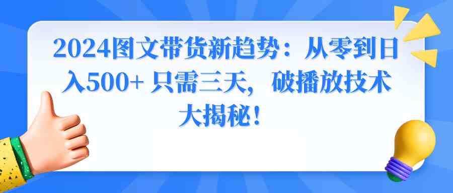 (8904期)2024图文带货新趋势:从零到日入500+ 只需三天,破播放技术大揭秘!-恒创联盟资源网