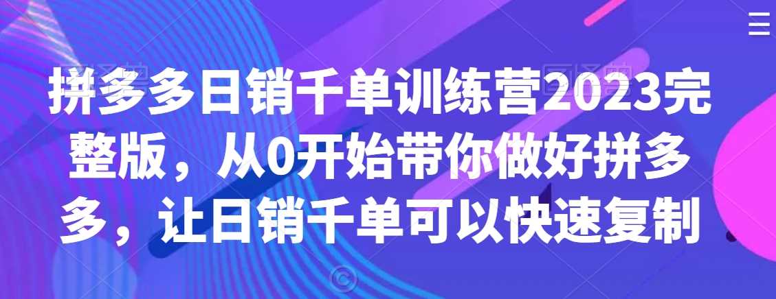 拼多多日销千单训练营2023完整版，从0开始带你做好拼多多，让日销千单可以快速复制-恒创联盟资源网