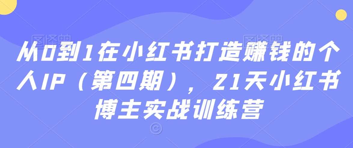从0到1在小红书打造赚钱的个人IP（第四期），21天小红书博主实战训练营-恒创联盟资源网
