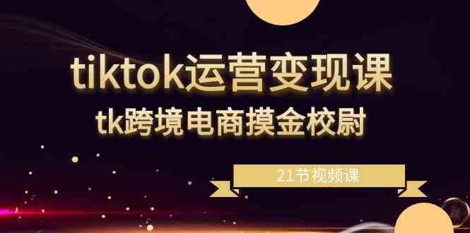 tiktok运营变现课,tk跨境电商摸金校尉(21节视频课)-恒创联盟资源网