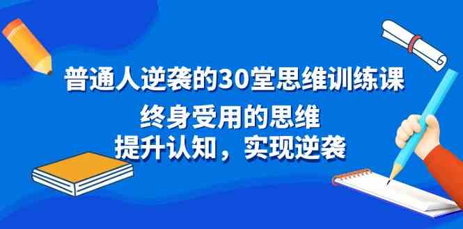 （8935期）普通人逆袭的30堂思维训练课，终身受用的思维，提升认知，实现逆袭-恒创联盟资源网