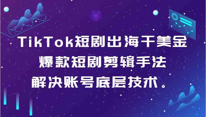 TikTok短剧出海干美金-爆款短剧剪辑手法,解决账号底层技术。-恒创联盟资源网