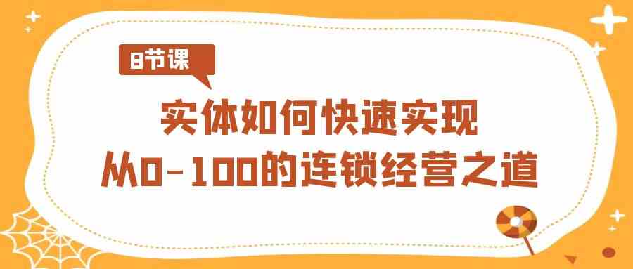 （8947期）实体·如何快速实现从0-100的连锁经营之道（8节视频课）-恒创联盟资源网
