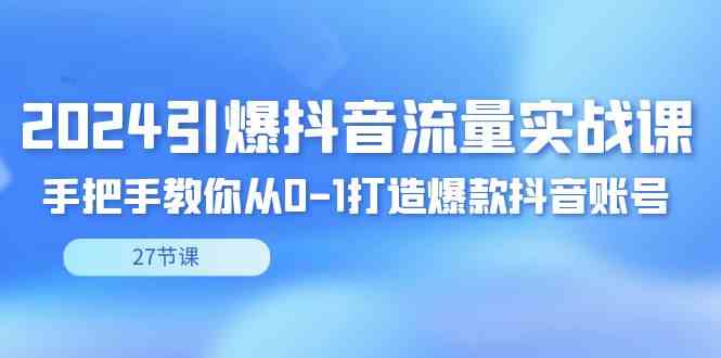(8951期)2024引爆·抖音流量实战课,手把手教你从0-1打造爆款抖音账号(27节)-恒创联盟资源网