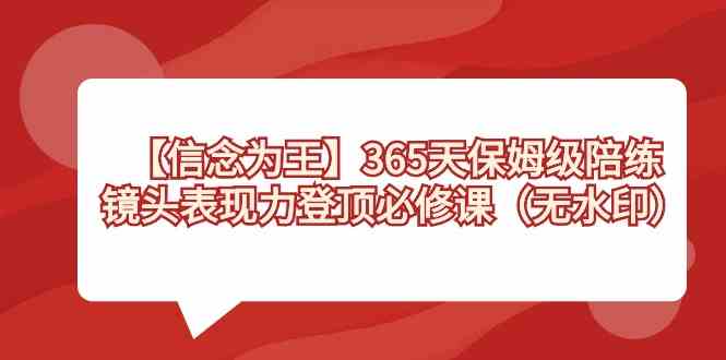 （8953期）【信念 为王】365天-保姆级陪练，镜头表现力登顶必修课（无水印）-恒创联盟资源网