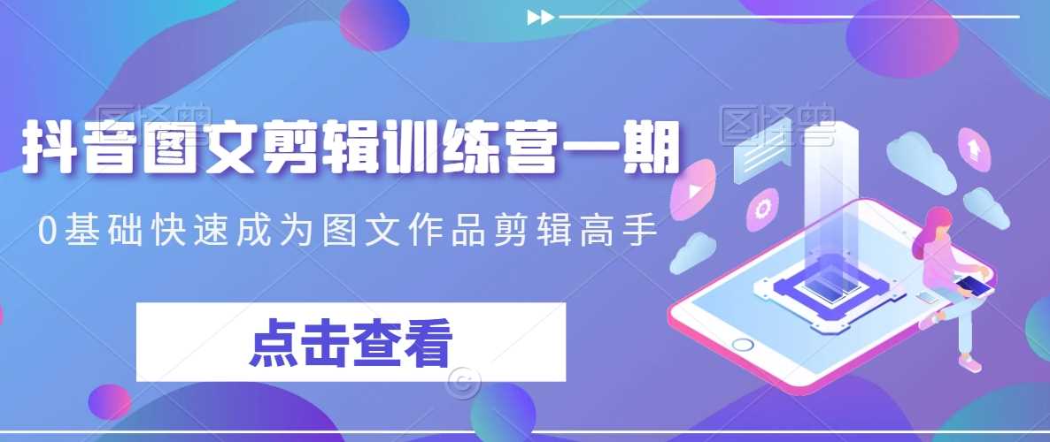 抖音图文剪辑训练营一期，0基础快速成为图文作品剪辑高手-恒创联盟资源网
