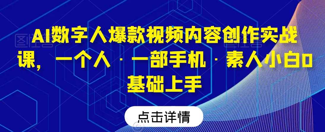 AI数字人爆款视频内容创作实战课，一个人·一部手机·素人小白0基础上手-恒创联盟资源网