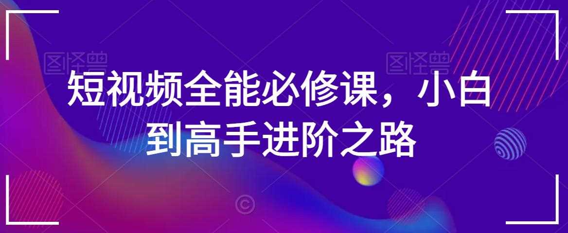 短视频全能必修课,小白到高手进阶之路-恒创联盟资源网