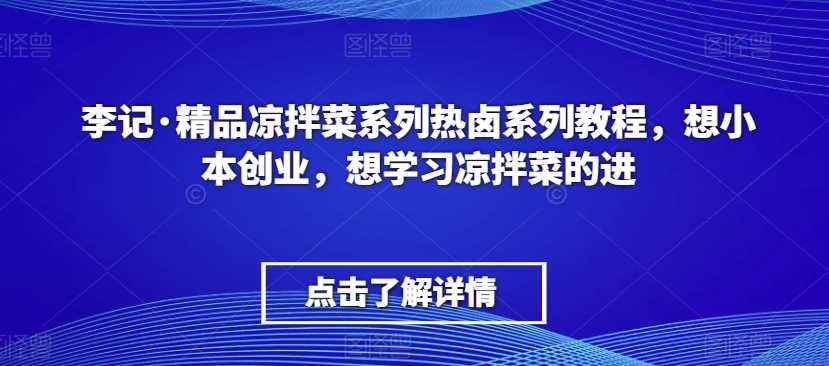 李记·精品凉拌菜系列热卤系列教程，想小本创业，想学习凉拌菜的进-恒创联盟资源网