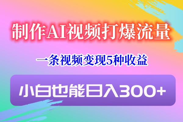 制作AI视频打爆流量,一条视频变现5种收益,小白也能日入300+-恒创联盟资源网
