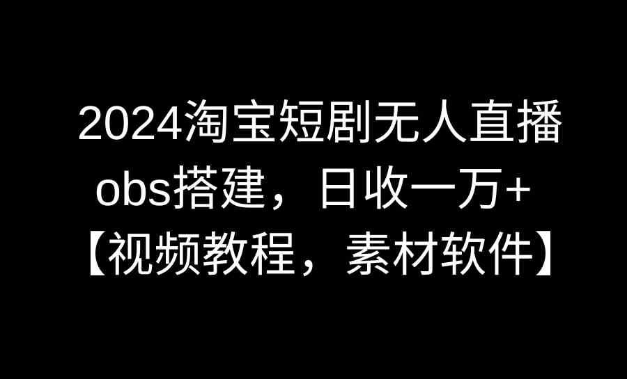 （8985期）2024淘宝短剧无人直播3.0，obs搭建，日收一万+，【视频教程，附素材软件】-恒创联盟资源网