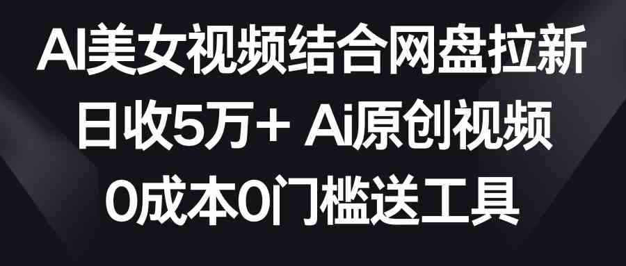 (8997期)AI美女视频结合网盘拉新,日收5万+两分钟一条Ai原创视频,0成本0门槛送工具-恒创联盟资源网