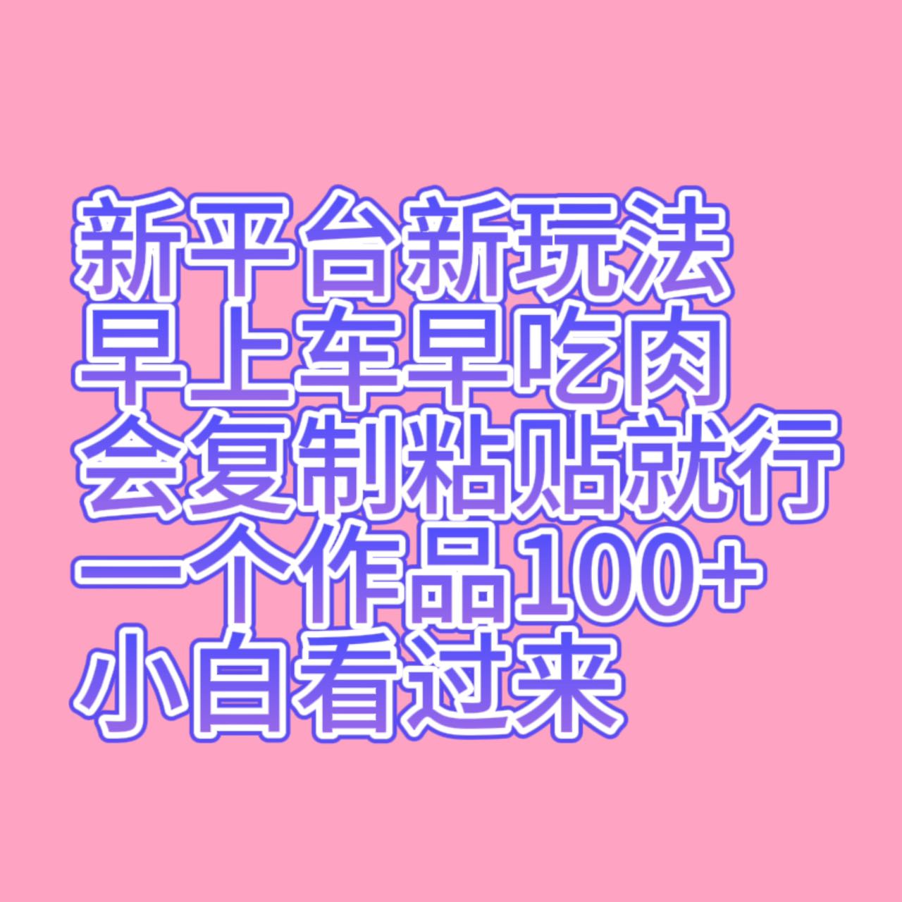 新平台新玩法，早上车早吃肉，会复制粘贴就行，一个作品100+，小白看过来-恒创联盟资源网