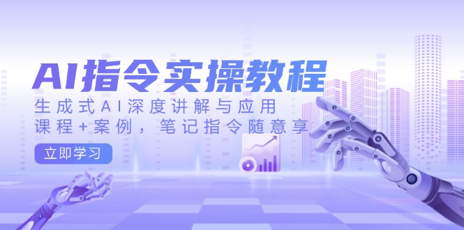 AI指令实操教程,生成式AI深度讲解与应用,课程+案例,笔记指令随意享-恒创联盟资源网
