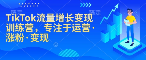 TikTok流量增长变现训练营,专注于运营·涨粉·变现-恒创联盟资源网