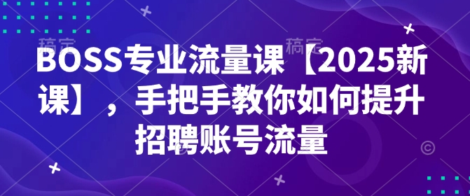 BOSS专业流量课【2025新课】,手把手教你如何提升招聘账号流量-恒创联盟资源网