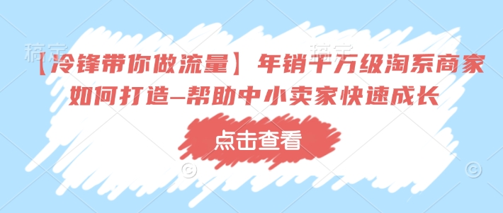 【冷锋带你做流量】年销千万级淘系商家如何打造–帮助中小卖家快速成长-恒创联盟资源网