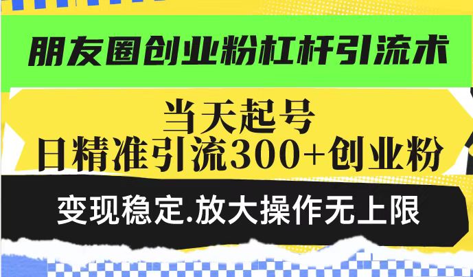 朋友圈创业粉杠杆引流术,投产高轻松日引300+创业粉,变现稳定.放大操…-恒创联盟资源网