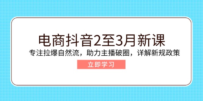 电商抖音2至3月新课：专注拉爆自然流，助力主播破圈，详解新规政策-恒创联盟资源网
