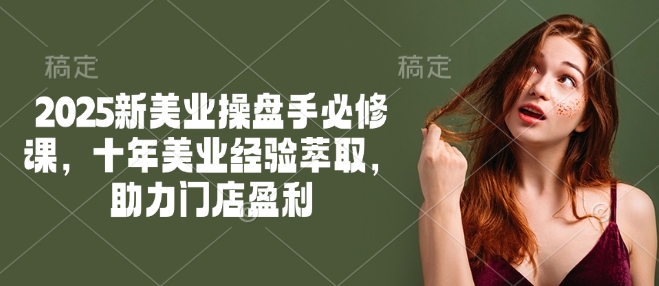 2025新美业操盘手必修课，十年美业经验萃取，助力门店盈利-恒创联盟资源网