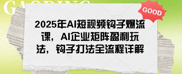 2025年AI短视频钩子爆流课,AI企业矩阵盈利玩法,钩子打法全流程详解-恒创联盟资源网